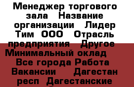 Менеджер торгового зала › Название организации ­ Лидер Тим, ООО › Отрасль предприятия ­ Другое › Минимальный оклад ­ 1 - Все города Работа » Вакансии   . Дагестан респ.,Дагестанские Огни г.